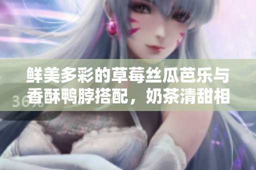 鲜美多彩的草莓丝瓜芭乐与香酥鸭脖搭配，奶茶清甜相伴