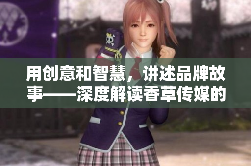 用创意和智慧，讲述品牌故事——深度解读香草传媒的编辑团队