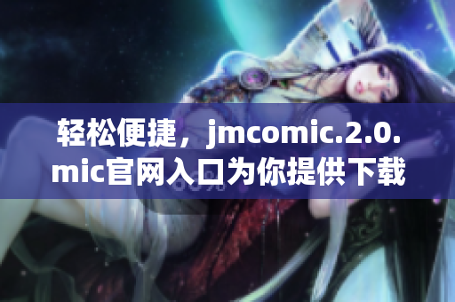 轻松便捷，jmcomic.2.0.mic官网入口为你提供下载服务