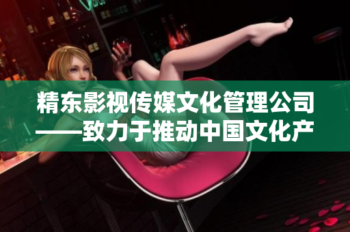 精东影视传媒文化管理公司——致力于推动中国文化产业发展的领军者