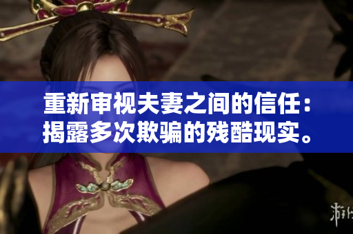 重新审视夫妻之间的信任：揭露多次欺骗的残酷现实。