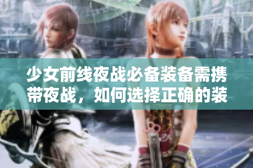 少女前线夜战必备装备需携带夜战，如何选择正确的装备？
