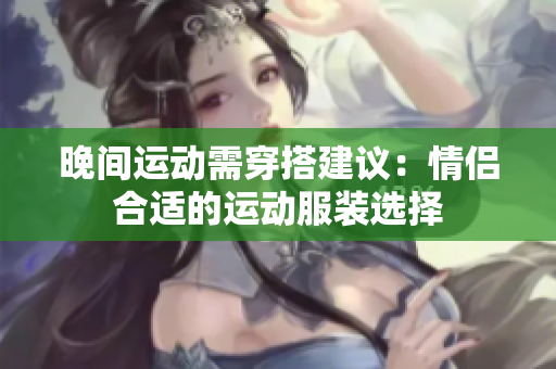 晚间运动需穿搭建议：情侣合适的运动服装选择