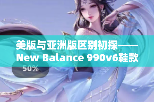 美版与亚洲版区别初探——New Balance 990v6鞋款的区域特色分析