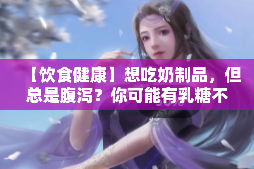 【饮食健康】想吃奶制品，但总是腹泻？你可能有乳糖不耐受！