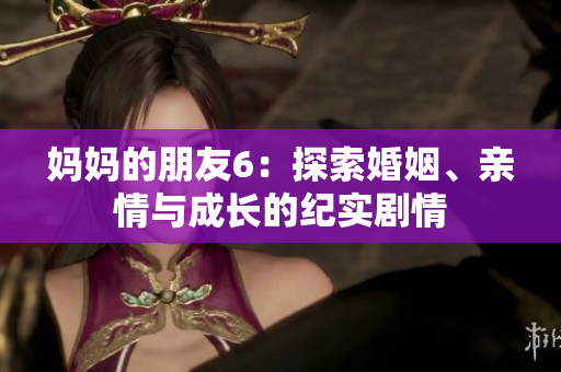 妈妈的朋友6：探索婚姻、亲情与成长的纪实剧情