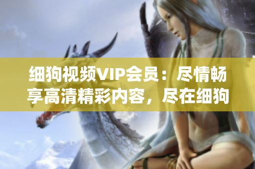 细狗视频VIP会员：尽情畅享高清精彩内容，尽在细狗视频平台(1)