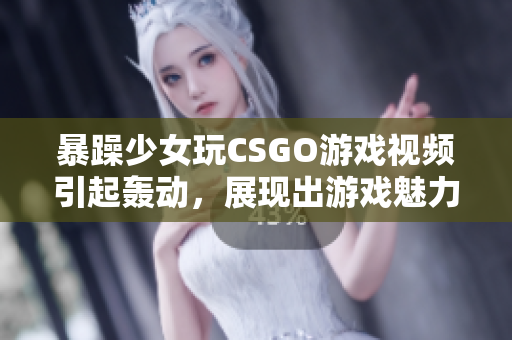 暴躁少女玩CSGO游戏视频引起轰动，展现出游戏魅力