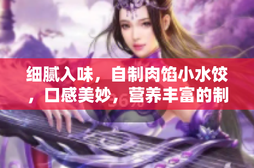 细腻入味，自制肉馅小水饺，口感美妙，营养丰富的制作教程