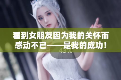 看到女朋友因为我的关怀而感动不已——是我的成功！