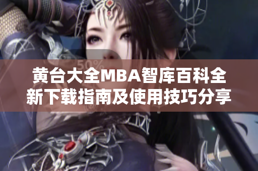 黄台大全MBA智库百科全新下载指南及使用技巧分享