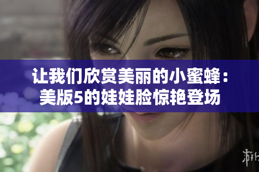 让我们欣赏美丽的小蜜蜂：美版5的娃娃脸惊艳登场