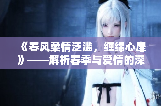 《春风柔情泛滥，缠绵心扉》——解析春季与爱情的深情意境