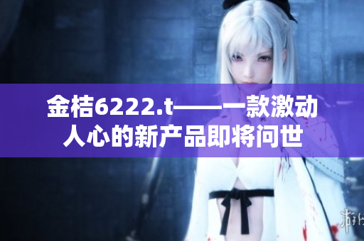 金桔6222.t——一款激动人心的新产品即将问世