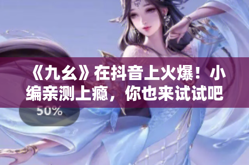 《九幺》在抖音上火爆！小编亲测上瘾，你也来试试吧！