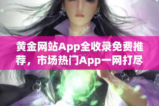 黄金网站App全收录免费推荐，市场热门App一网打尽