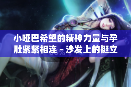 小哑巴希望的精神力量与孕肚紧紧相连 - 沙发上的挺立生命(1)