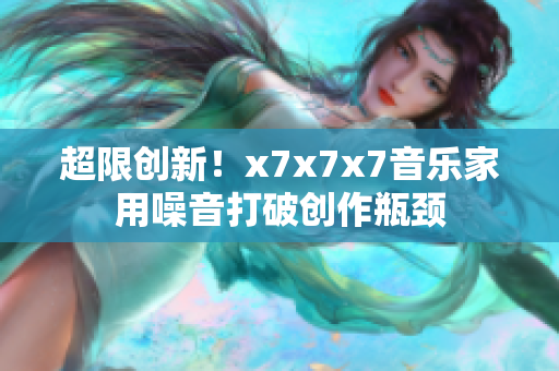 超限创新！x7x7x7音乐家用噪音打破创作瓶颈