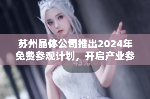苏州晶体公司推出2024年免费参观计划，开启产业参观新体验
