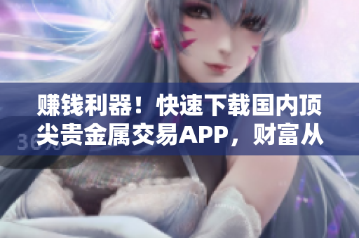 赚钱利器！快速下载国内顶尖贵金属交易APP，财富从此触手可及！