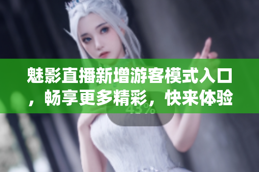 魅影直播新增游客模式入口，畅享更多精彩，快来体验吧(1)