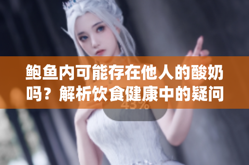 鲍鱼内可能存在他人的酸奶吗？解析饮食健康中的疑问(1)