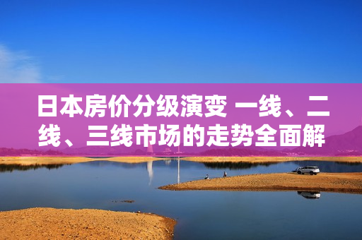 日本房价分级演变 一线、二线、三线市场的走势全面解析
