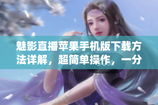 魅影直播苹果手机版下载方法详解，超简单操作，一分钟搞定(1)