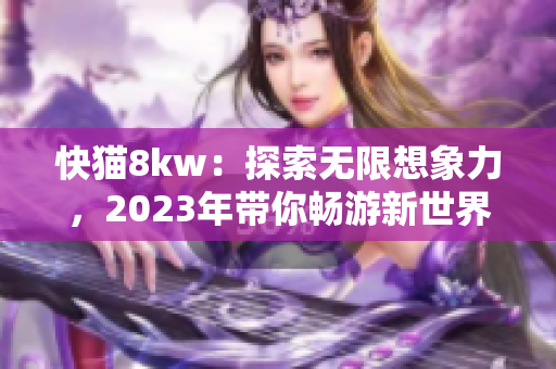 快猫8kw：探索无限想象力，2023年带你畅游新世界