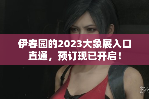 伊春园的2023大象展入口直通，预订现已开启！