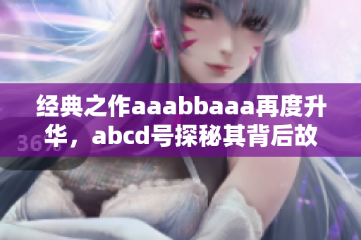 经典之作aaabbaaa再度升华，abcd号探秘其背后故事