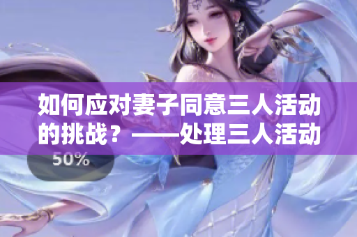 如何应对妻子同意三人活动的挑战？——处理三人活动与夫妻关系的技巧