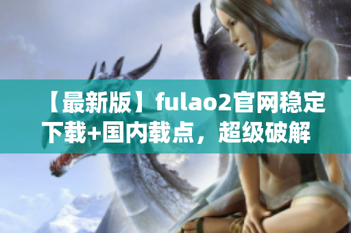 【最新版】fulao2官网稳定下载+国内载点，超级破解在此(1)