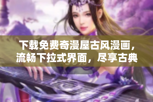 下载免费奇漫屋古风漫画，流畅下拉式界面，尽享古典韵味！