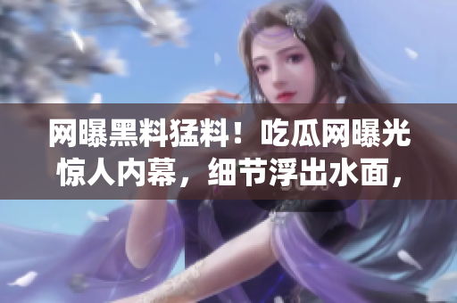 网曝黑料猛料！吃瓜网曝光惊人内幕，细节浮出水面，引起轰动！(1)