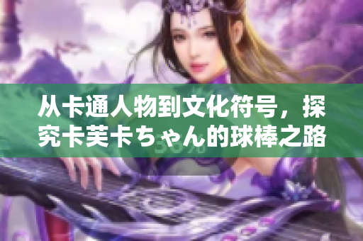 从卡通人物到文化符号，探究卡芙卡ちゃん的球棒之路