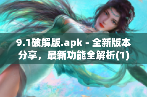 9.1破解版.apk - 全新版本分享，最新功能全解析(1)