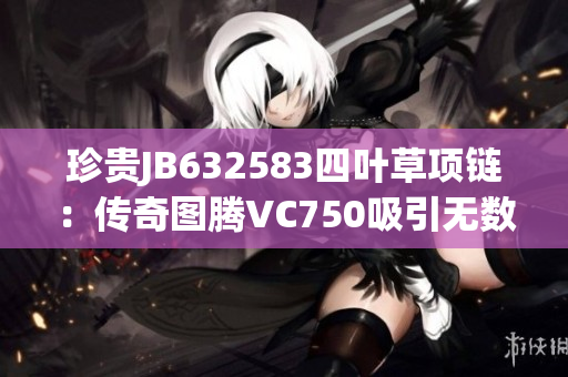 珍贵JB632583四叶草项链：传奇图腾VC750吸引无数目光