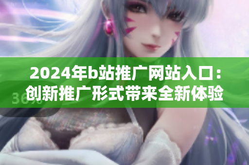 2024年b站推广网站入口：创新推广形式带来全新体验