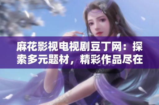 麻花影视电视剧豆丁网：探索多元题材，精彩作品尽在其中