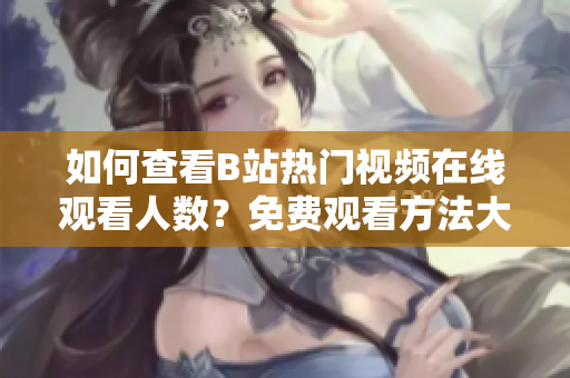 如何查看B站热门视频在线观看人数？免费观看方法大揭秘！