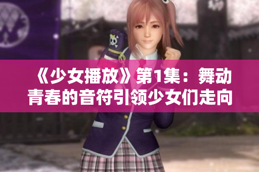 《少女播放》第1集：舞动青春的音符引领少女们走向成长之路
