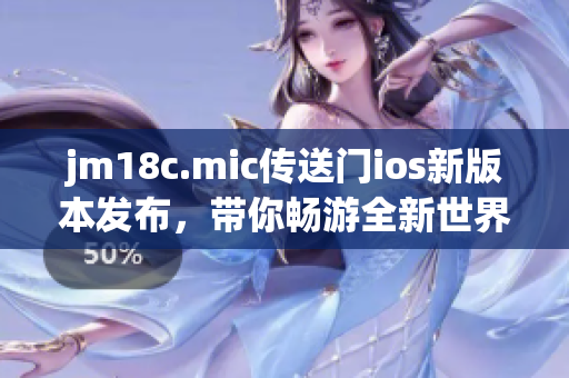 jm18c.mic传送门ios新版本发布，带你畅游全新世界