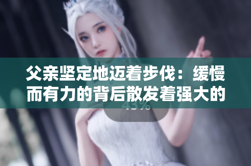 父亲坚定地迈着步伐：缓慢而有力的背后散发着强大的力量