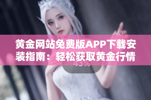 黄金网站免费版APP下载安装指南：轻松获取黄金行情信息