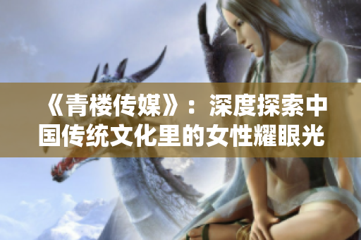 《青楼传媒》：深度探索中国传统文化里的女性耀眼光芒