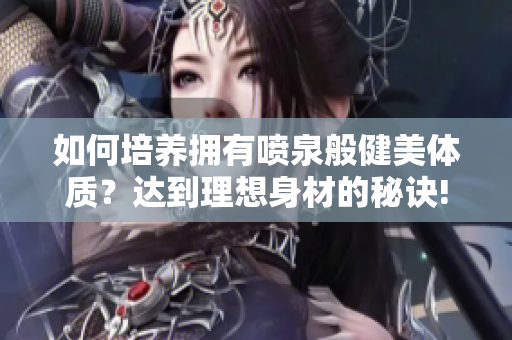 如何培养拥有喷泉般健美体质？达到理想身材的秘诀!