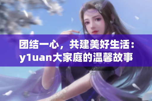 团结一心，共建美好生活：y1uan大家庭的温馨故事
