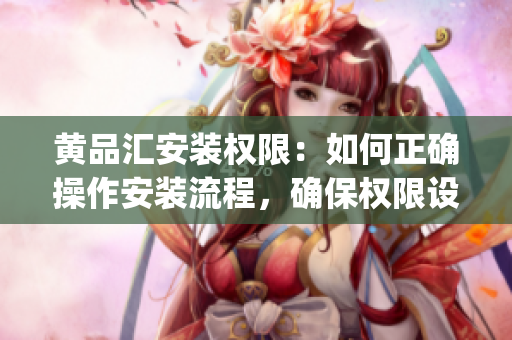 黄品汇安装权限：如何正确操作安装流程，确保权限设置顺利完成(1)
