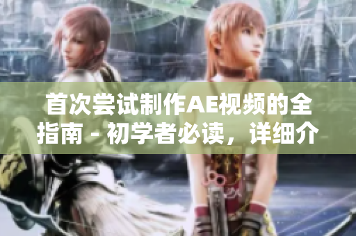 首次尝试制作AE视频的全指南 - 初学者必读，详细介绍步骤和技巧